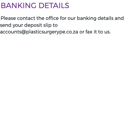 Banking Details Please contact the office for our banking details and send your deposit slip to accounts@plasticsurgerype.co.za or fax it to us.