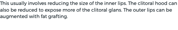This usually involves reducing the size of the inner lips. The clitoral hood can also be reduced to expose more of the clitoral glans. The outer lips can be augmented with fat grafting.
